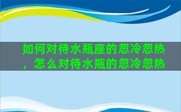 如何对待水瓶座的忽冷忽热，怎么对待水瓶的忽冷忽热