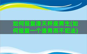 如何报复渣天秤座男生(如何报复一个渣男而不犯法)