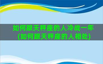 如何跟天秤座的人冷战一年(如何跟天秤座的人相处)