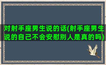 对射手座男生说的话(射手座男生说的自己不会安慰别人是真的吗)