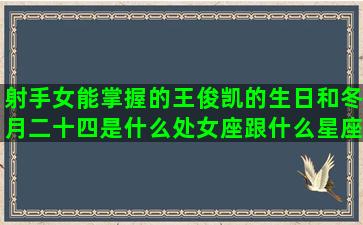 射手女能掌握的王俊凯的生日和冬月二十四是什么处女座跟什么星座不和