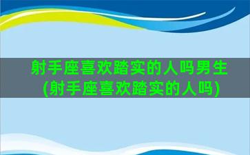 射手座喜欢踏实的人吗男生(射手座喜欢踏实的人吗)