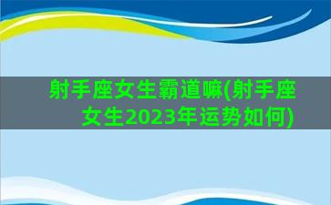 射手座女生霸道嘛(射手座女生2023年运势如何)