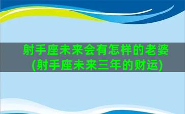 射手座未来会有怎样的老婆(射手座未来三年的财运)