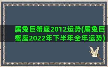 属兔巨蟹座2012运势(属兔巨蟹座2022年下半年全年运势)