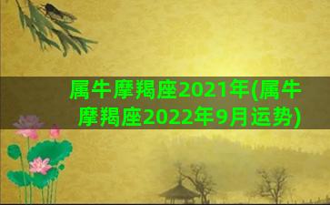 属牛摩羯座2021年(属牛摩羯座2022年9月运势)