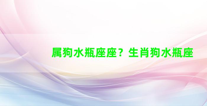 属狗水瓶座座？生肖狗水瓶座