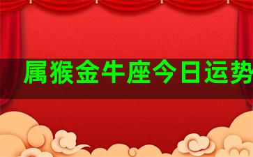 属猴金牛座今日运势查询