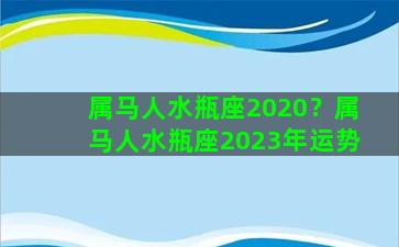 属马人水瓶座2020？属马人水瓶座2023年运势