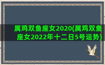 属鸡双鱼座女2020(属鸡双鱼座女2022年十二日5号运势)