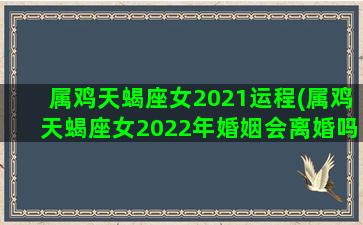 属鸡天蝎座女2021运程(属鸡天蝎座女2022年婚姻会离婚吗)