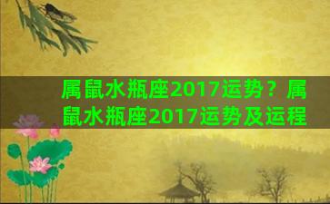 属鼠水瓶座2017运势？属鼠水瓶座2017运势及运程