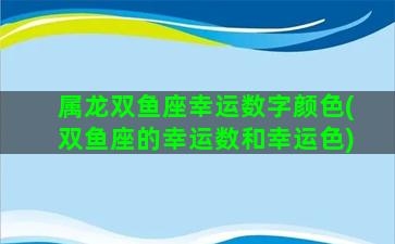 属龙双鱼座幸运数字颜色(双鱼座的幸运数和幸运色)