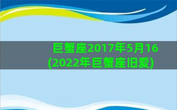 巨蟹座2017年5月16(2022年巨蟹座旧爱)