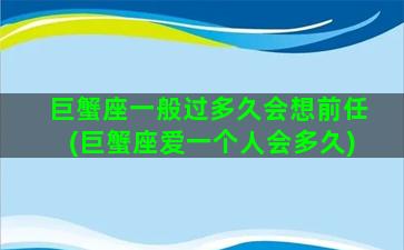 巨蟹座一般过多久会想前任(巨蟹座爱一个人会多久)