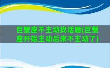 巨蟹座不主动找话题(巨蟹座开始主动后来不主动了)