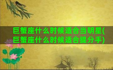 巨蟹座什么时候适合当明星(巨蟹座什么时候适合提分手)