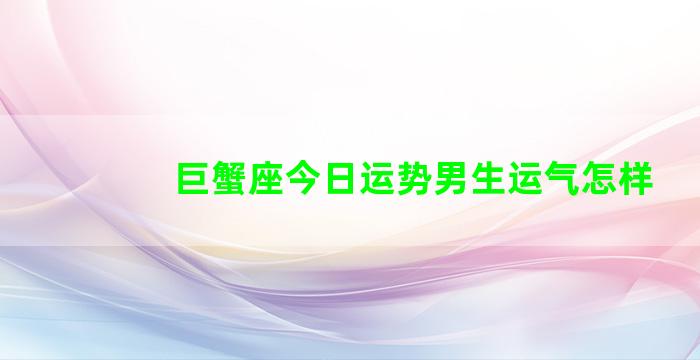 巨蟹座今日运势男生运气怎样