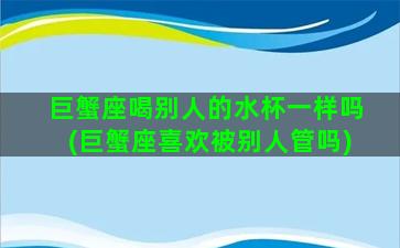 巨蟹座喝别人的水杯一样吗(巨蟹座喜欢被别人管吗)