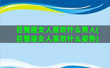 巨蟹座女人喜欢什么男人(巨蟹座女人喜欢什么姿势)