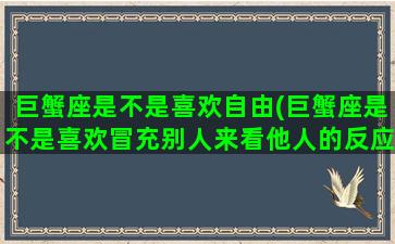 巨蟹座是不是喜欢自由(巨蟹座是不是喜欢冒充别人来看他人的反应)