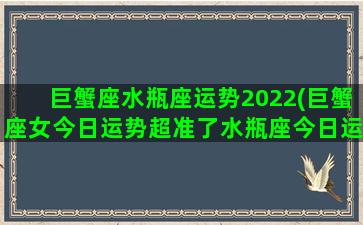 巨蟹座水瓶座运势2022(巨蟹座女今日运势超准了水瓶座今日运势)