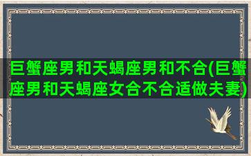 巨蟹座男和天蝎座男和不合(巨蟹座男和天蝎座女合不合适做夫妻)