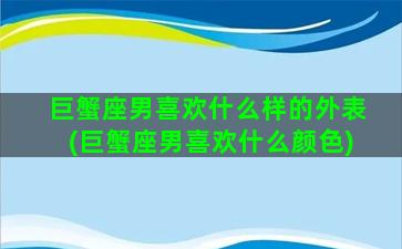 巨蟹座男喜欢什么样的外表(巨蟹座男喜欢什么颜色)