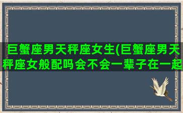 巨蟹座男天秤座女生(巨蟹座男天秤座女般配吗会不会一辈子在一起)