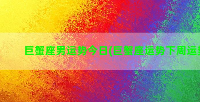 巨蟹座男运势今日(巨蟹座运势下周运势查询)