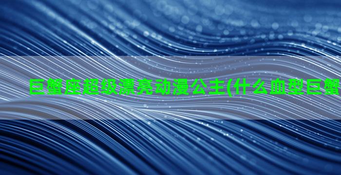 巨蟹座超级漂亮动漫公主(什么血型巨蟹座最漂亮)