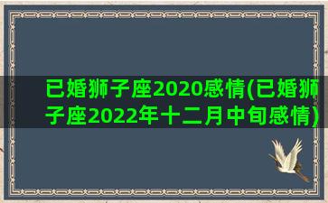 已婚狮子座2020感情(已婚狮子座2022年十二月中旬感情)