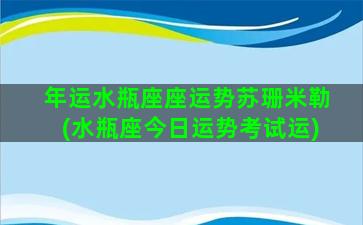 年运水瓶座座运势苏珊米勒(水瓶座今日运势考试运)