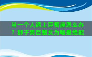 当一个人遇上巨蟹座怎么办？狮子男巨蟹女为啥是绝配