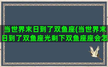 当世界末日到了双鱼座(当世界末日到了双鱼座光剩下双鱼座座会怎么样)