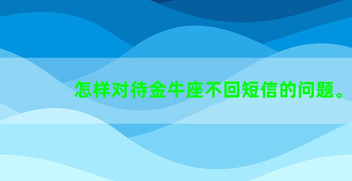 怎样对待金牛座不回短信的问题。