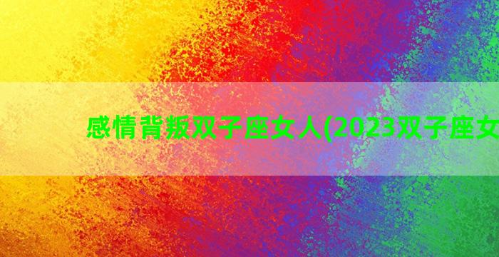 感情背叛双子座女人(2023双子座女感情)