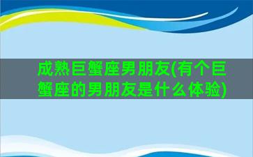 成熟巨蟹座男朋友(有个巨蟹座的男朋友是什么体验)