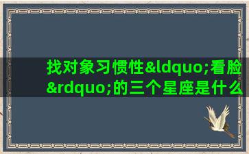 找对象习惯性“看脸”的三个星座是什么你知道吗