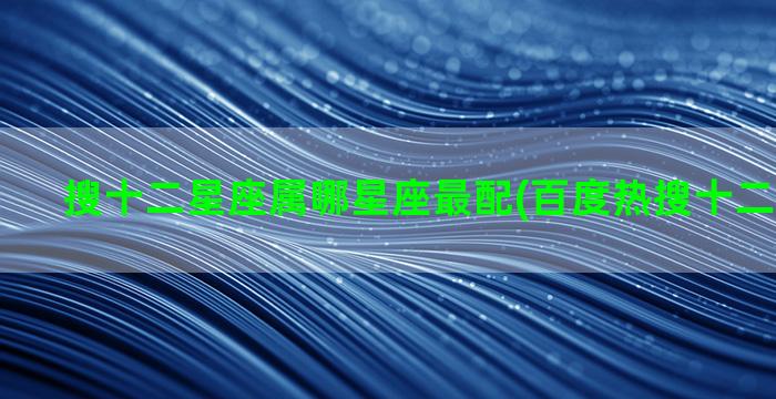 搜十二星座属哪星座最配(百度热搜十二星座图片)