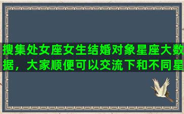 搜集处女座女生结婚对象星座大数据，大家顺便可以交流下和不同星座结婚后的感受是怎样的