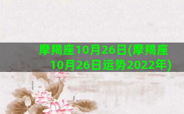 摩羯座10月26日(摩羯座10月26日运势2022年)