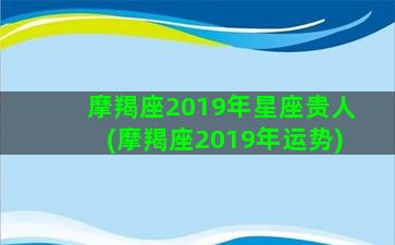 摩羯座2019年星座贵人(摩羯座2019年运势)