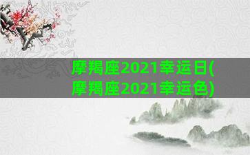 摩羯座2021幸运日(摩羯座2021幸运色)