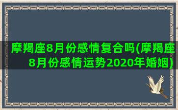 摩羯座8月份感情复合吗(摩羯座8月份感情运势2020年婚姻)