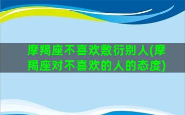 摩羯座不喜欢敷衍别人(摩羯座对不喜欢的人的态度)