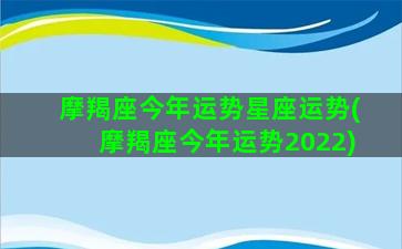 摩羯座今年运势星座运势(摩羯座今年运势2022)