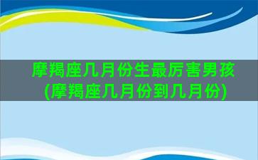 摩羯座几月份生最厉害男孩(摩羯座几月份到几月份)