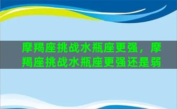 摩羯座挑战水瓶座更强，摩羯座挑战水瓶座更强还是弱