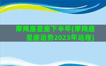 摩羯座星座下半年(摩羯座星座运势2023年运程)